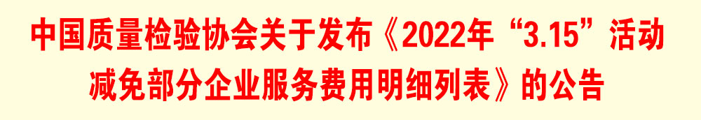 中國質(zhì)量檢驗協(xié)會關(guān)于發(fā)布《2022年“3.15”活動減免部分企業(yè)服務(wù)費用明細列表》的公告